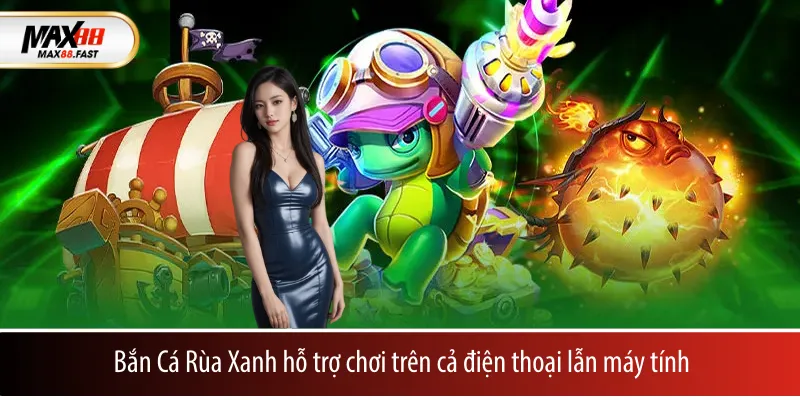 Bắn Cá Rùa Xanh hỗ trợ chơi trên cả điện thoại lẫn máy tính