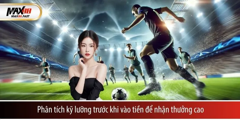 Phân tích kỹ lưỡng trước khi vào tiền để nhận thưởng cao