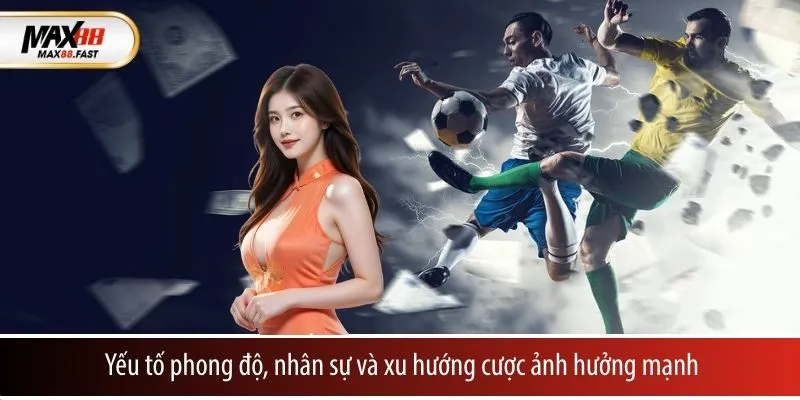 Yếu tố phong độ, nhân sự và xu hướng cược ảnh hưởng mạnh